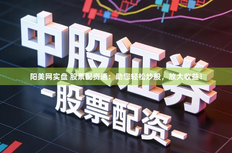 阳美网实盘 股票配资通：助您轻松炒股，放大收益！