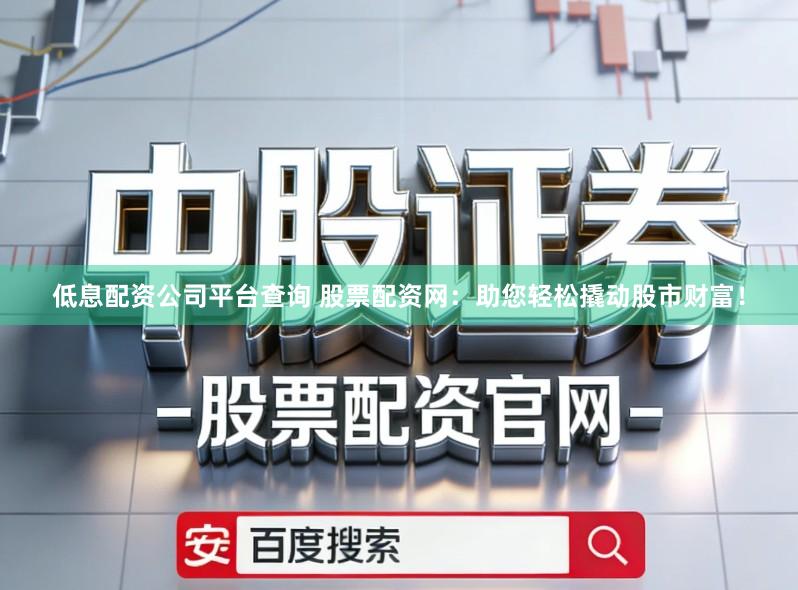 低息配资公司平台查询 股票配资网：助您轻松撬动股市财富！