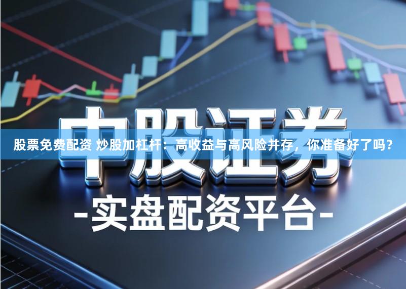 股票免费配资 炒股加杠杆：高收益与高风险并存，你准备好了吗？