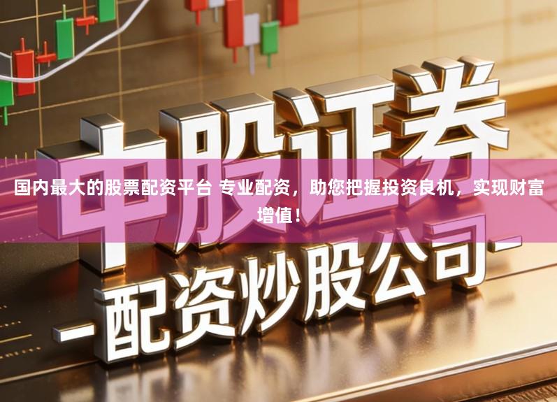 国内最大的股票配资平台 专业配资，助您把握投资良机，实现财富增值！