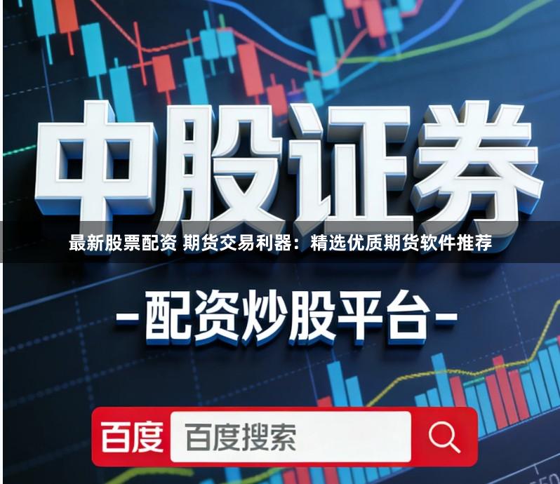 最新股票配资 期货交易利器：精选优质期货软件推荐