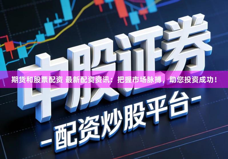 期货和股票配资 最新配资资讯：把握市场脉搏，助您投资成功！