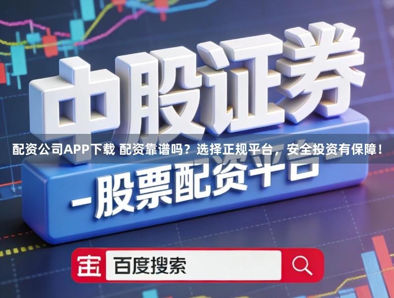 配资公司APP下载 配资靠谱吗？选择正规平台，安全投资有保障！