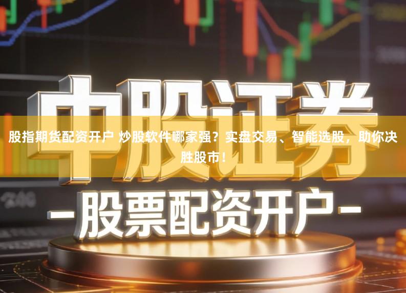 股指期货配资开户 炒股软件哪家强？实盘交易、智能选股，助你决胜股市！