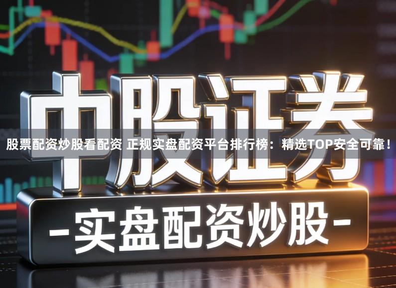 股票配资炒股看配资 正规实盘配资平台排行榜：精选TOP安全可靠！