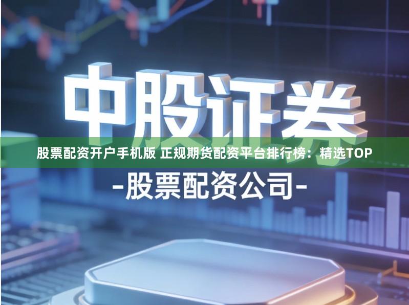 股票配资开户手机版 正规期货配资平台排行榜：精选TOP