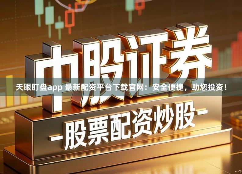 天眼盯盘app 最新配资平台下载官网：安全便捷，助您投资！