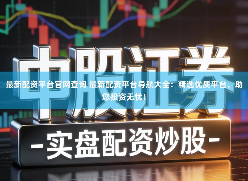 最新配资平台官网查询 最新配资平台导航大全：精选优质平台，助您投资无忧！