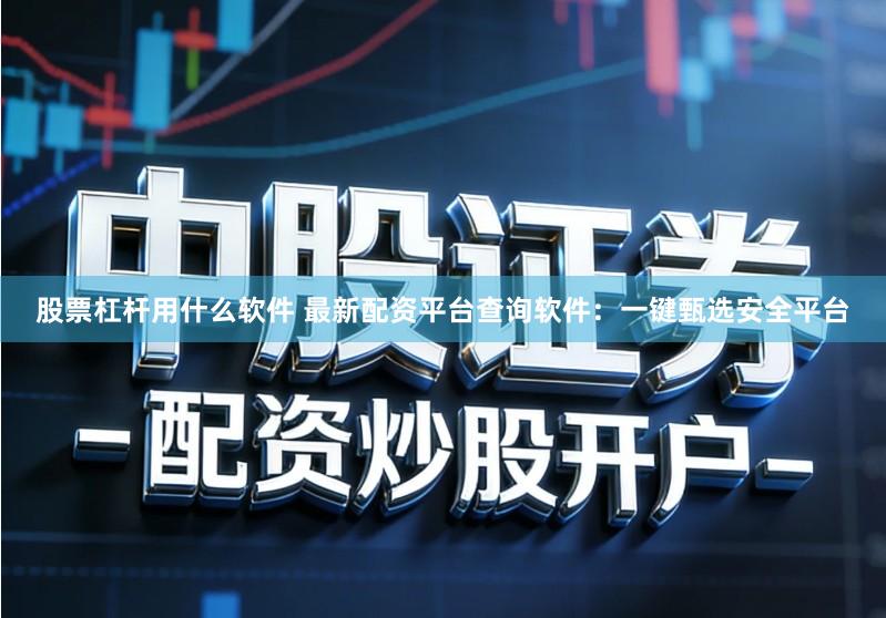 股票杠杆用什么软件 最新配资平台查询软件：一键甄选安全平台