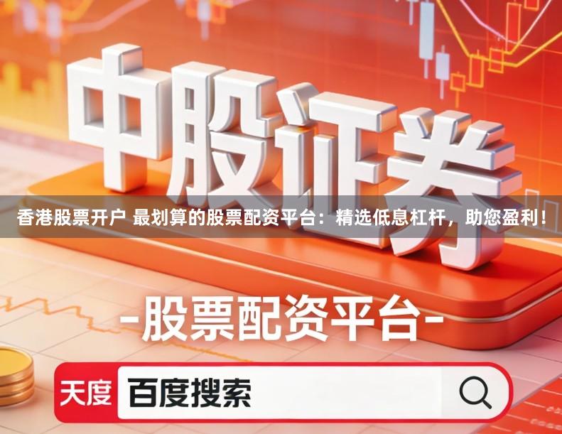 香港股票开户 最划算的股票配资平台：精选低息杠杆，助您盈利！