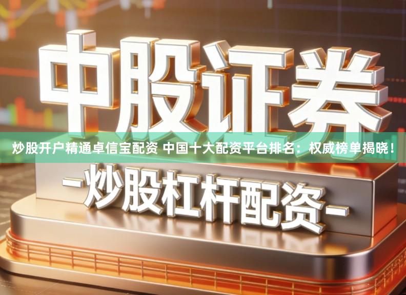 炒股开户精通卓信宝配资 中国十大配资平台排名：权威榜单揭晓！