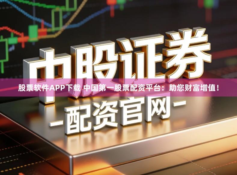 股票软件APP下载 中国第一股票配资平台：助您财富增值！