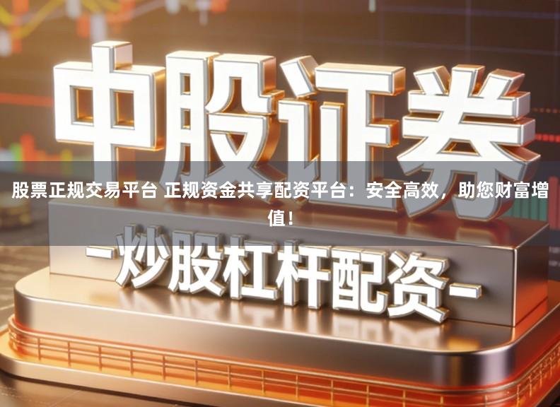 股票正规交易平台 正规资金共享配资平台：安全高效，助您财富增值！