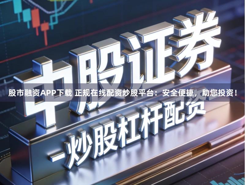 股市融资APP下载 正规在线配资炒股平台：安全便捷，助您投资！
