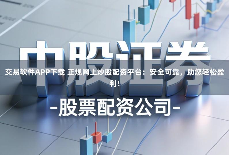 交易软件APP下载 正规网上炒股配资平台：安全可靠，助您轻松盈利！