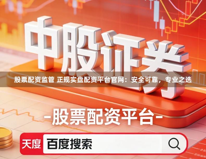 股票配资监管 正规实盘配资平台官网：安全可靠，专业之选