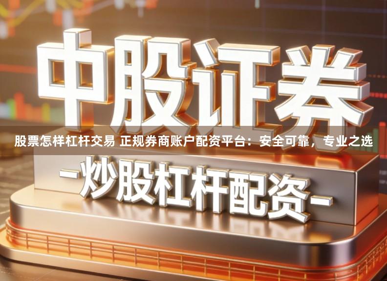 股票怎样杠杆交易 正规券商账户配资平台：安全可靠，专业之选