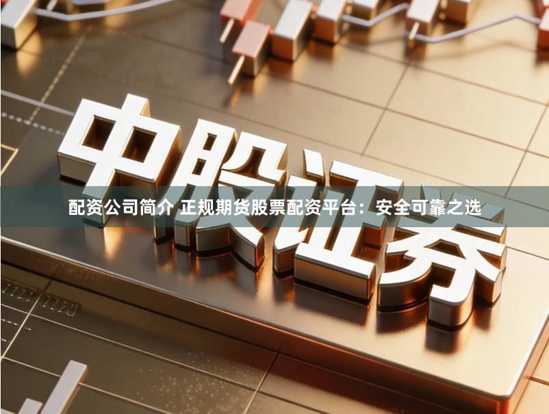配资公司简介 正规期货股票配资平台：安全可靠之选