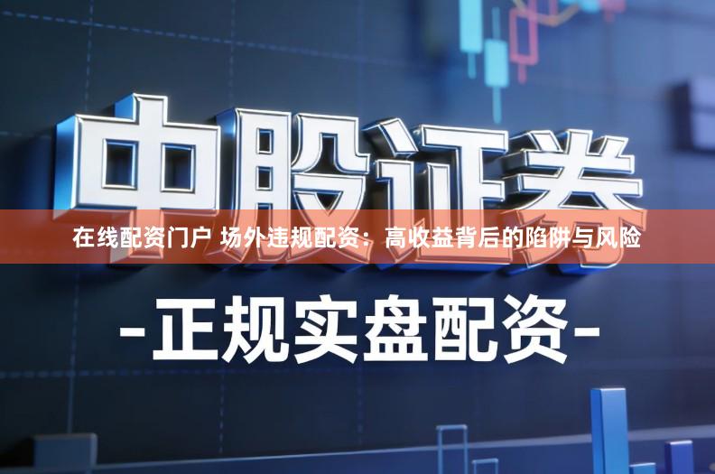 在线配资门户 场外违规配资：高收益背后的陷阱与风险