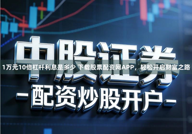1万元10倍杠杆利息是多少 下载股票配资网APP，轻松开启财富之路