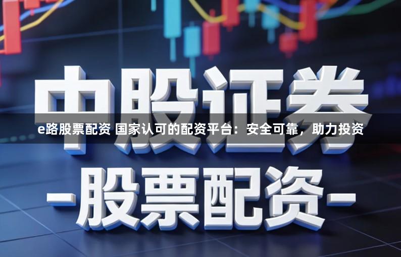 e路股票配资 国家认可的配资平台：安全可靠，助力投资