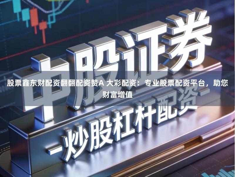 股票鑫东财配资翻翻配资赞A 大彩配资：专业股票配资平台，助您财富增值