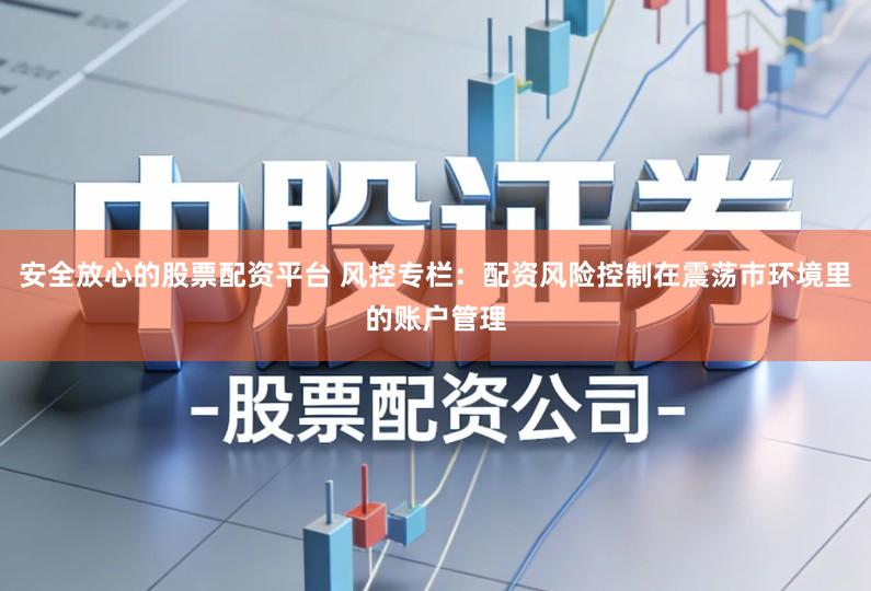 安全放心的股票配资平台 风控专栏：配资风险控制在震荡市环境里的账户管理