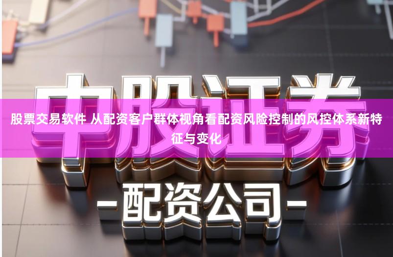股票交易软件 从配资客户群体视角看配资风险控制的风控体系新特征与变化