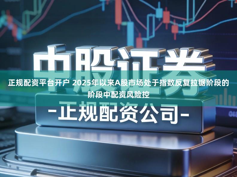 正规配资平台开户 2025年以来A股市场处于指数反复拉锯阶段的阶段中配资风险控