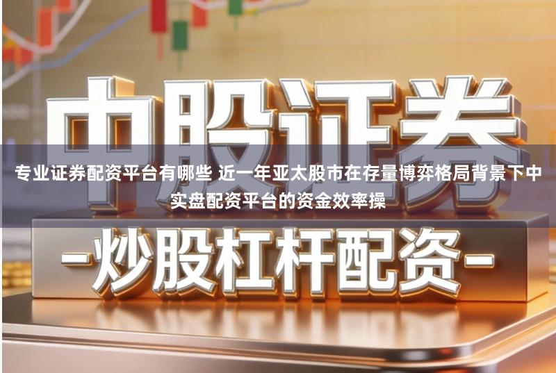 专业证券配资平台有哪些 近一年亚太股市在存量博弈格局背景下中实盘配资平台的资金效率操