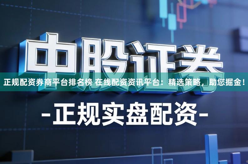 正规配资券商平台排名榜 在线配资资讯平台：精选策略，助您掘金！