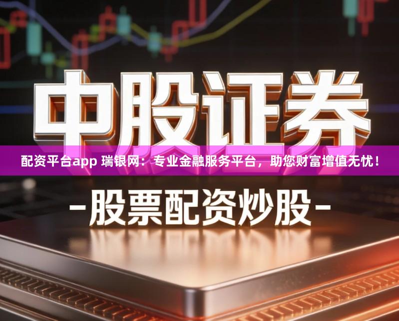 配资平台app 瑞银网：专业金融服务平台，助您财富增值无忧！