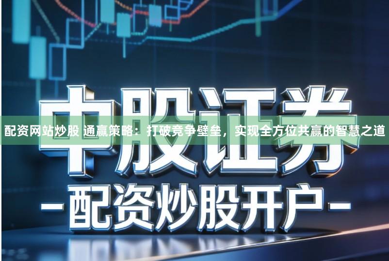 配资网站炒股 通赢策略：打破竞争壁垒，实现全方位共赢的智慧之道
