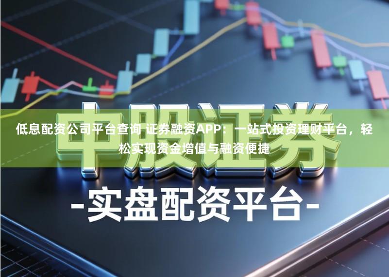 低息配资公司平台查询 证券融资APP：一站式投资理财平台，轻松实现资金增值与融资便捷
