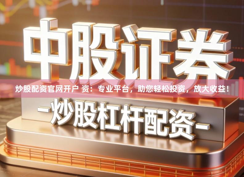 炒股配资官网开户 资：专业平台，助您轻松投资，放大收益！