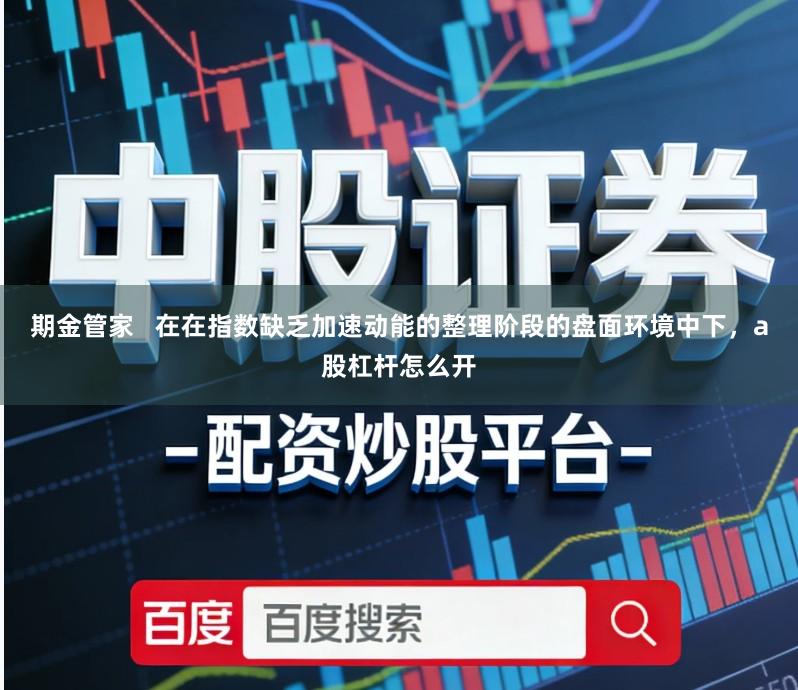 期金管家   在在指数缺乏加速动能的整理阶段的盘面环境中下，a股杠杆怎么开