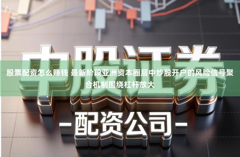 股票配资怎么赚钱 最新阶段亚洲资本圈层中炒股开户的风险信号聚合机制围绕杠杆放大
