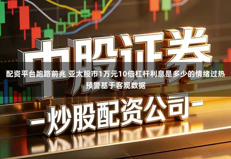配资平台跑路前兆 亚太股市1万元10倍杠杆利息是多少的情绪过热预警基于客观数据