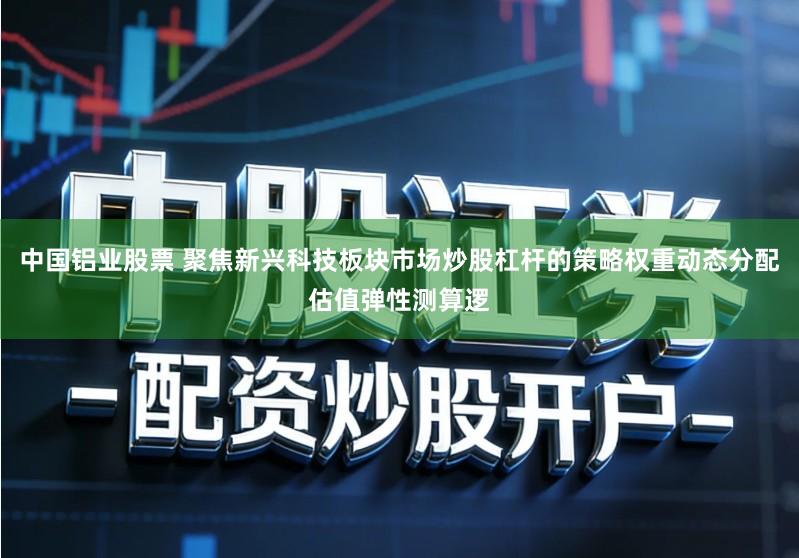 中国铝业股票 聚焦新兴科技板块市场炒股杠杆的策略权重动态分配估值弹性测算逻