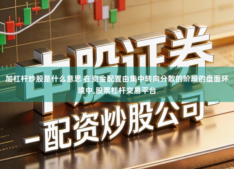 加杠杆炒股是什么意思 在资金配置由集中转向分散的阶段的盘面环境中,股票杠杆交易平台