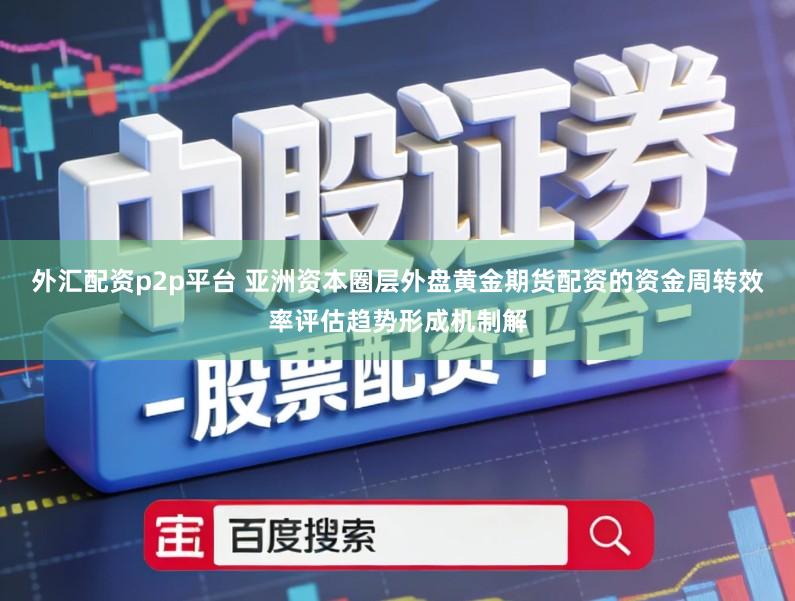 外汇配资p2p平台 亚洲资本圈层外盘黄金期货配资的资金周转效率评估趋势形成机制解