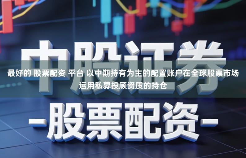 最好的 股票配资 平台 以中期持有为主的配置账户在全球股票市场运用私募投顾资质的持仓