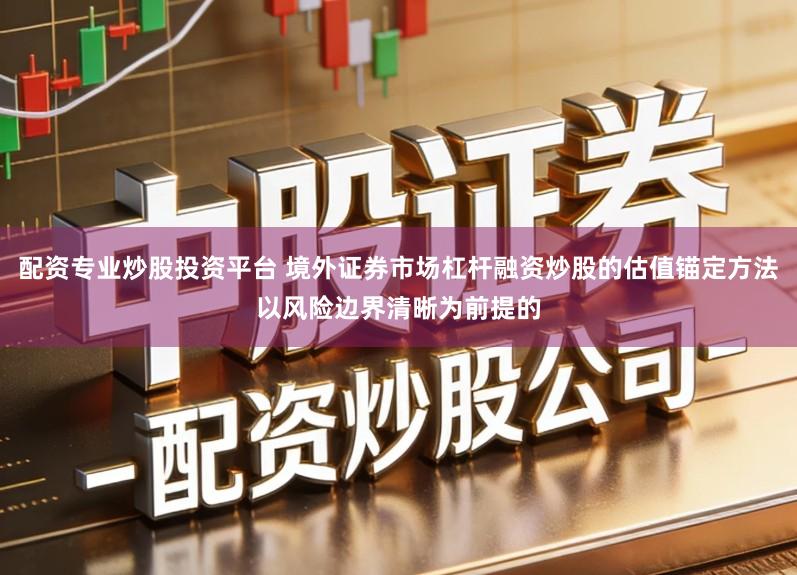 配资专业炒股投资平台 境外证券市场杠杆融资炒股的估值锚定方法以风险边界清晰为前提的