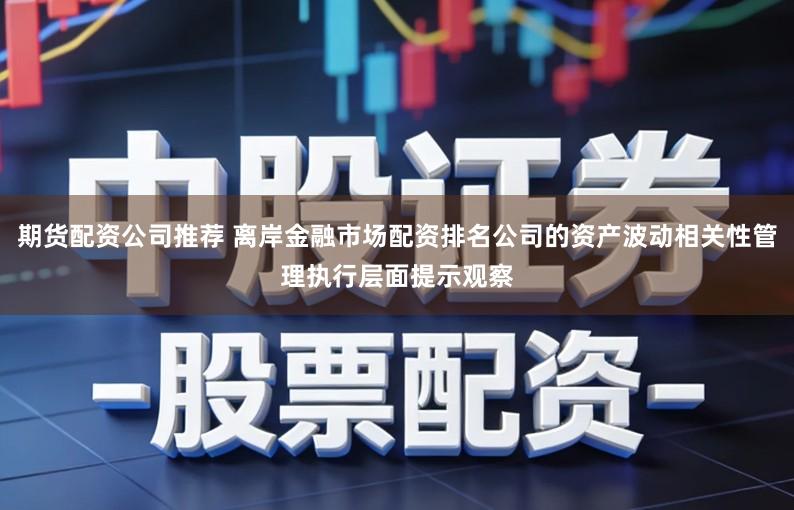 期货配资公司推荐 离岸金融市场配资排名公司的资产波动相关性管理执行层面提示观察