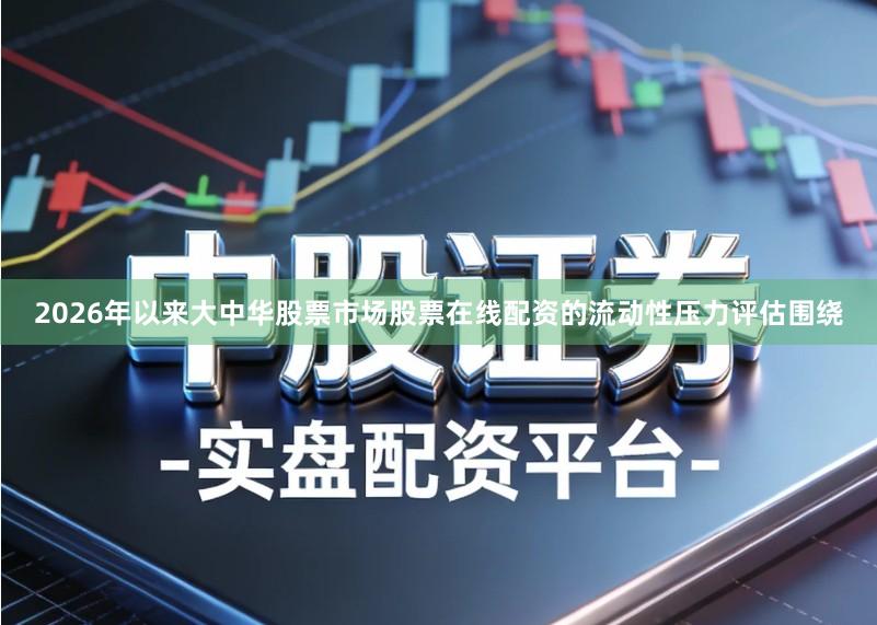 2026年以来大中华股票市场股票在线配资的流动性压力评估围绕