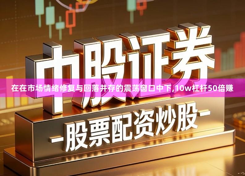 在在市场情绪修复与回落并存的震荡窗口中下,10w杠杆50倍赚