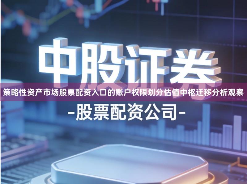 策略性资产市场股票配资入口的账户权限划分估值中枢迁移分析观察