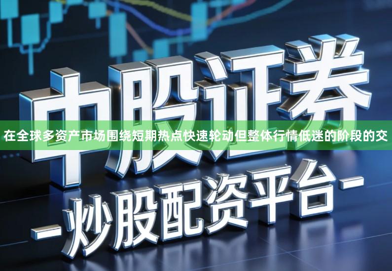 在全球多资产市场围绕短期热点快速轮动但整体行情低迷的阶段的交