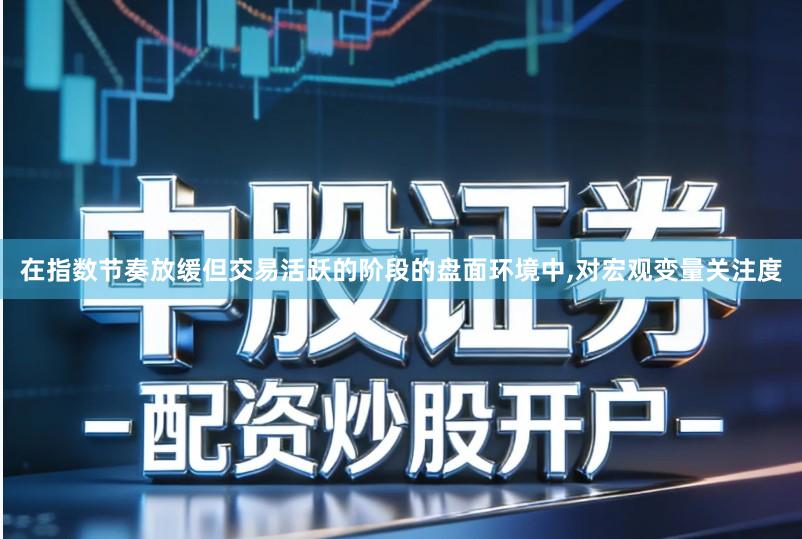 在指数节奏放缓但交易活跃的阶段的盘面环境中,对宏观变量关注度