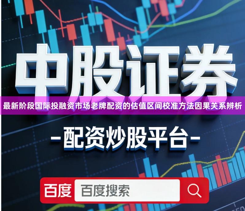 最新阶段国际投融资市场老牌配资的估值区间校准方法因果关系辨析
